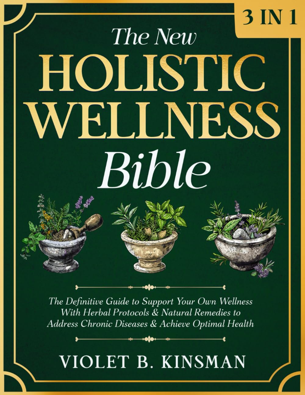 The New Holistic Wellness Bible: [3 in 1] The Definitive Guide to Support Your Own Wellness with Herbal Protocols & Natural Remedies to Address Chronic Diseases & Achieve Optimal Health